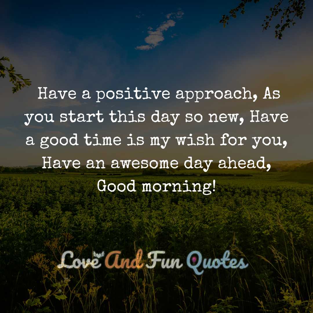 Have a positive approach, As you start this day so new, Have a good time is my wish for you, Have an awesome day ahead, Good morning!