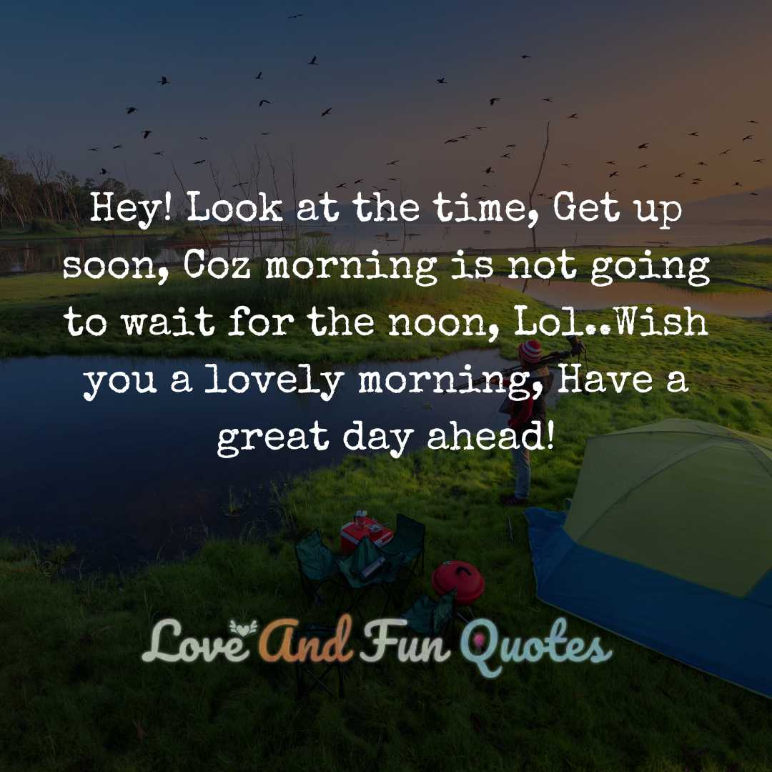  Hey! Look at the time, Get up soon, Coz morning is not going to wait for the noon, Lol..Wish you a lovely morning, Have a great day ahead!