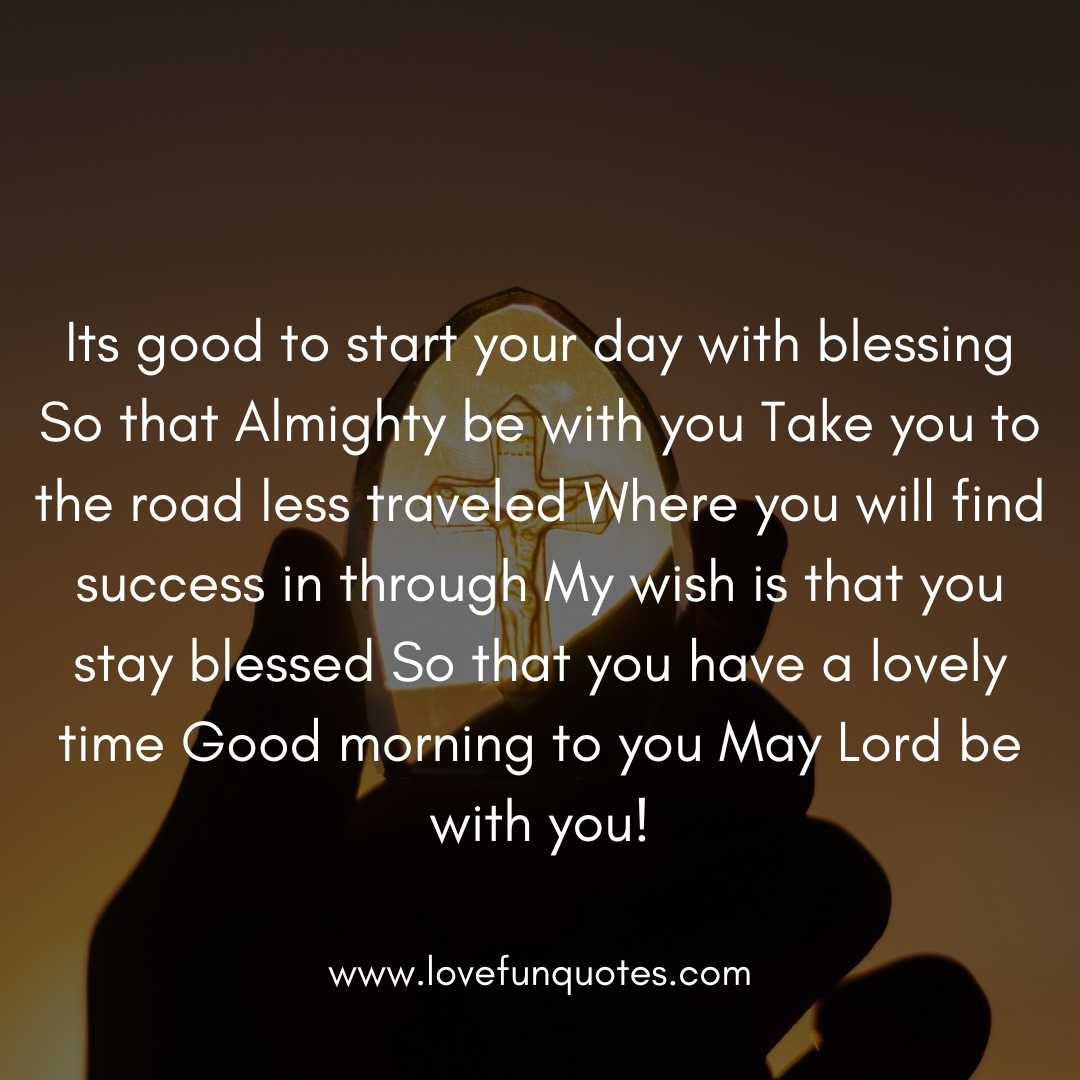Its good to start your day with blessing So that Almighty be with you Take you to the road less traveled Where you will find success in through My wish is that you stay blessed So that you have a lovely time Good morning to you May Lord be with you!